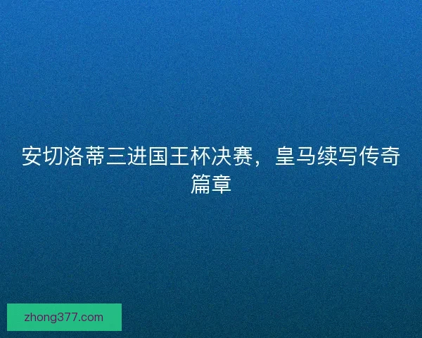 安切洛蒂三进国王杯决赛，皇马续写传奇篇章