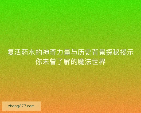 复活药水的神奇力量与历史背景探秘揭示你未曾了解的魔法世界