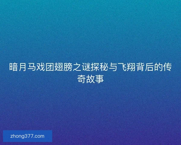 暗月马戏团翅膀之谜探秘与飞翔背后的传奇故事