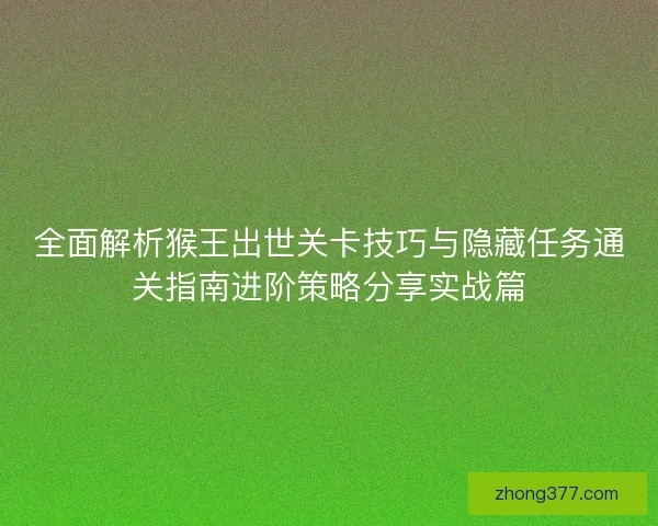 全面解析猴王出世关卡技巧与隐藏任务通关指南进阶策略分享实战篇