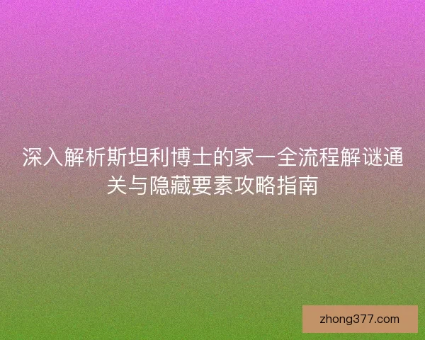 深入解析斯坦利博士的家一全流程解谜通关与隐藏要素攻略指南 深入解析斯坦利博士的家一全流程解谜通关与隐藏要素攻略指南