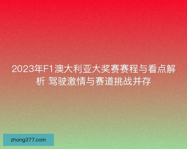 2023年F1澳大利亚大奖赛赛程与看点解析 驾驶激情与赛道挑战并存