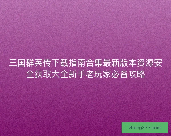 三国群英传下载指南合集最新版本资源安全获取大全新手老玩家必备攻略 三国群英传下载指南合集最新版本资源安全获取大全新手老玩家必备攻略