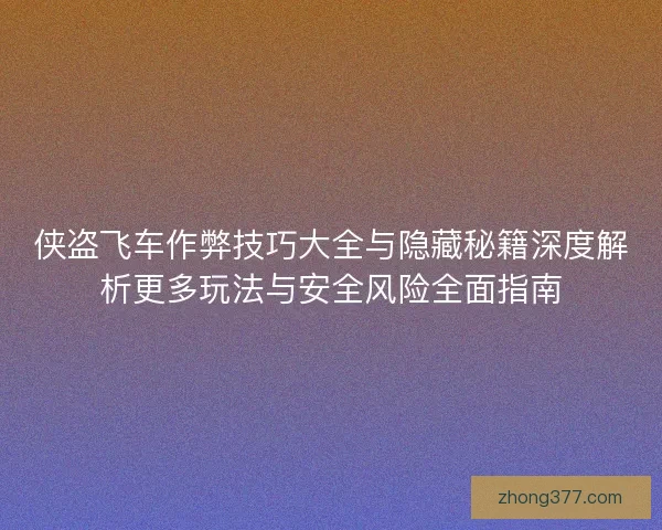 侠盗飞车作弊技巧大全与隐藏秘籍深度解析更多玩法与安全风险全面指南 侠盗飞车作弊技巧大全与隐藏秘籍深度解析更多玩法与安全风险全面指南
