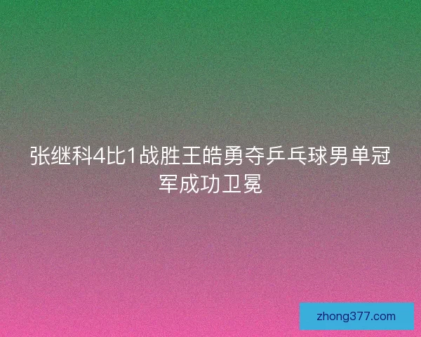 张继科4比1战胜王皓勇夺乒乓球男单冠军成功卫冕 张继科4比1战胜王皓勇夺乒乓球男单冠军成功卫冕