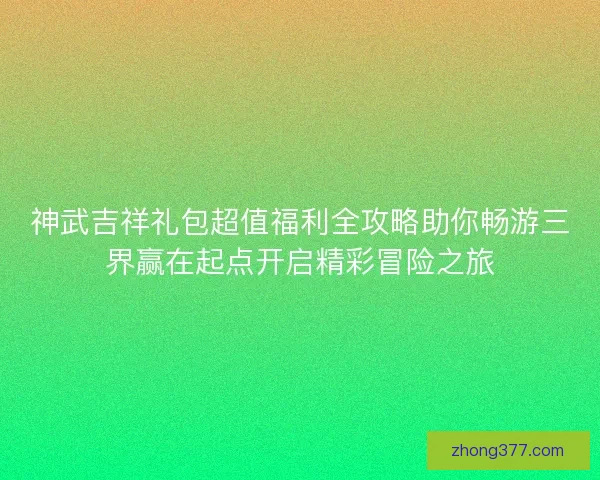 神武吉祥礼包超值福利全攻略助你畅游三界赢在起点开启精彩冒险之旅 神武吉祥礼包超值福利全攻略助你畅游三界赢在起点开启精彩冒险之旅