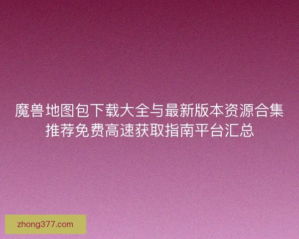 魔兽地图包下载大全与最新版本资源合集推荐免费高速获取指南平台汇总 魔兽地图包下载大全与最新版本资源合集推荐免费高速获取指南平台汇总