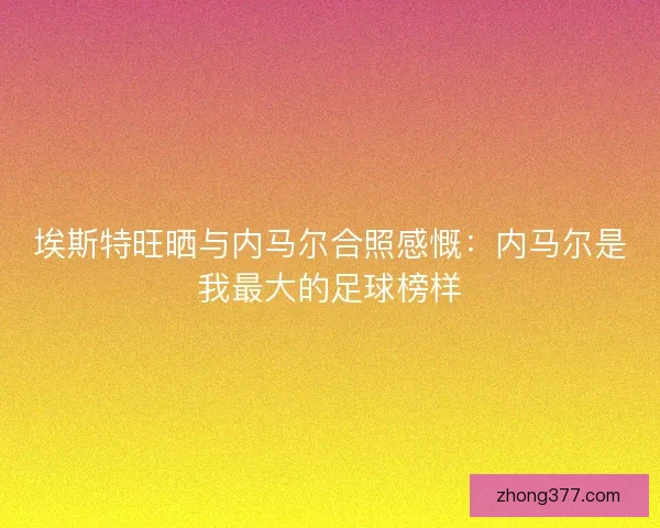 埃斯特旺晒与内马尔合照感慨：内马尔是我最大的足球榜样