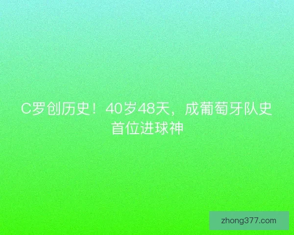 C罗创历史！40岁48天，成葡萄牙队史首位进球神