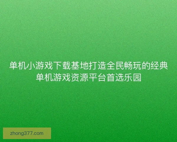 单机小游戏下载基地打造全民畅玩的经典单机游戏资源平台首选乐园 单机小游戏下载基地打造全民畅玩的经典单机游戏资源平台首选乐园