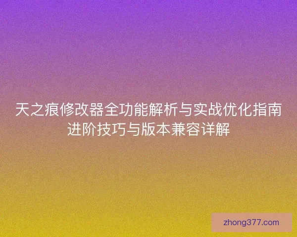 天之痕修改器全功能解析与实战优化指南进阶技巧与版本兼容详解 天之痕修改器全功能解析与实战优化指南进阶技巧与版本兼容详解