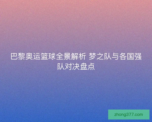 巴黎奥运篮球全景解析 梦之队与各国强队对决盘点