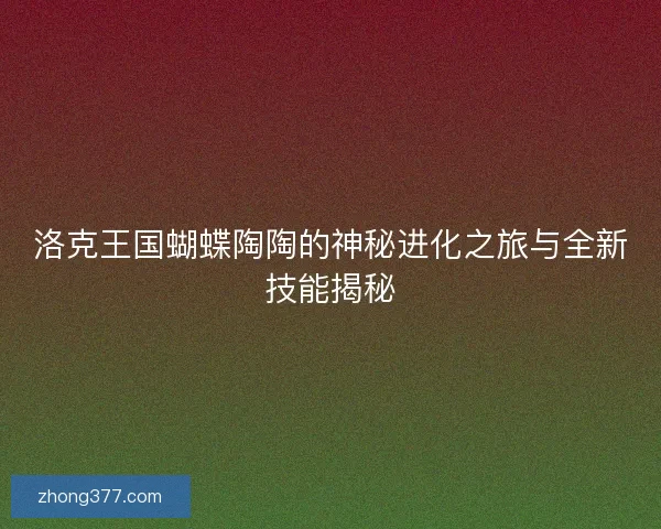 洛克王国蝴蝶陶陶的神秘进化之旅与全新技能揭秘