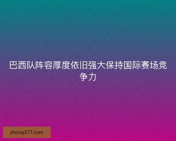 巴西队阵容厚度依旧强大保持国际赛场竞争力