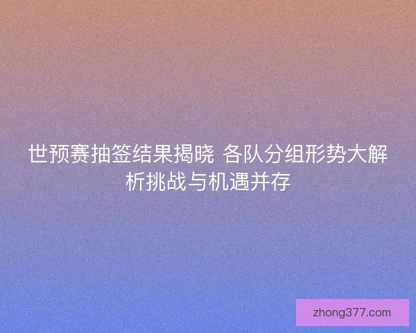 世预赛抽签结果揭晓 各队分组形势大解析挑战与机遇并存
