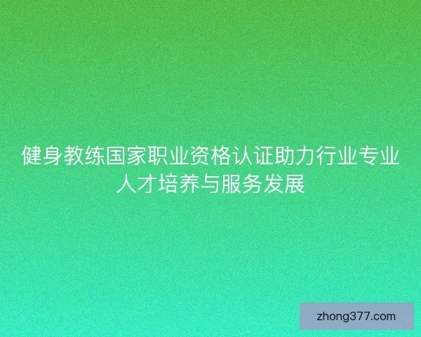 健身教练国家职业资格认证助力行业专业人才培养与服务发展