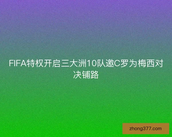 FIFA特权开启三大洲10队邀C罗为梅西对决铺路 FIFA特权开启三大洲10队邀C罗为梅西对决铺路