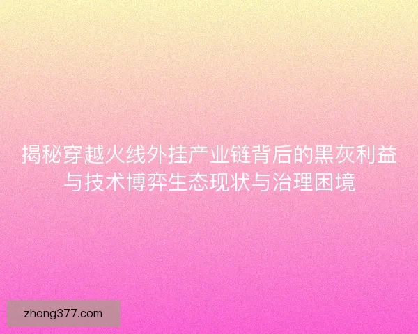 揭秘穿越火线外挂产业链背后的黑灰利益与技术博弈生态现状与治理困境
