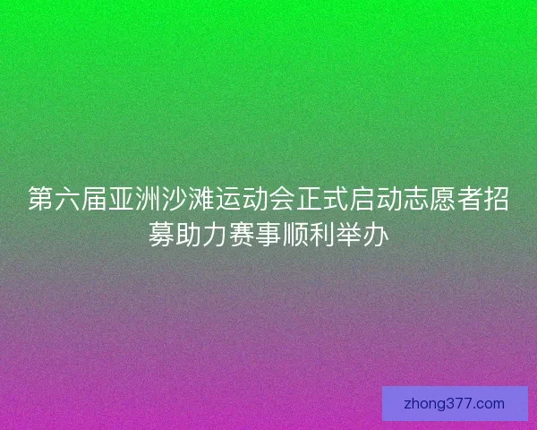 第六届亚洲沙滩运动会正式启动志愿者招募助力赛事顺利举办