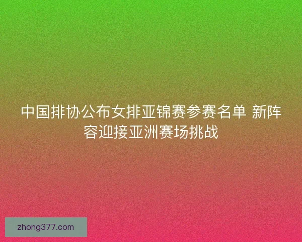 中国排协公布女排亚锦赛参赛名单 新阵容迎接亚洲赛场挑战 中国排协公布女排亚锦赛参赛名单 新阵容迎接亚洲赛场挑战