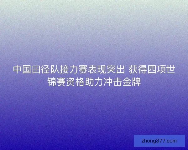 中国田径队接力赛表现突出 获得四项世锦赛资格助力冲击金牌 中国田径队接力赛表现突出 获得四项世锦赛资格助力冲击金牌