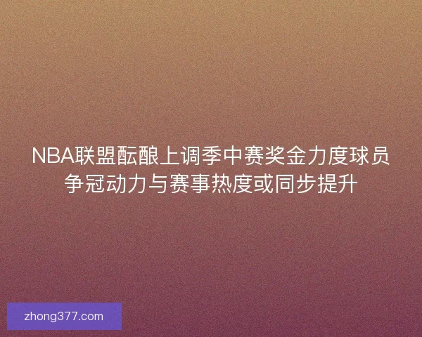 NBA联盟酝酿上调季中赛奖金力度球员争冠动力与赛事热度或同步提升 NBA联盟酝酿上调季中赛奖金力度球员争冠动力与赛事热度或同步提升