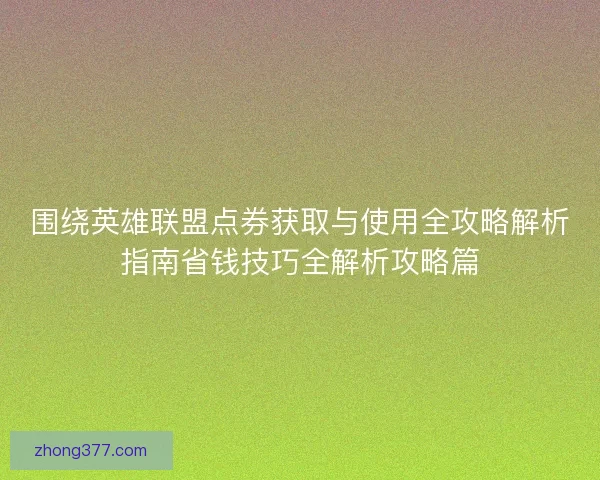 围绕英雄联盟点券获取与使用全攻略解析指南省钱技巧全解析攻略篇 围绕英雄联盟点券获取与使用全攻略解析指南省钱技巧全解析攻略篇