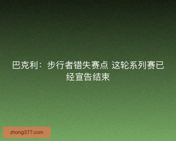 巴克利:步行者错失赛点 这轮系列赛已经宣告结束 巴克利:步行者错失赛点 这轮系列赛已经宣告结束