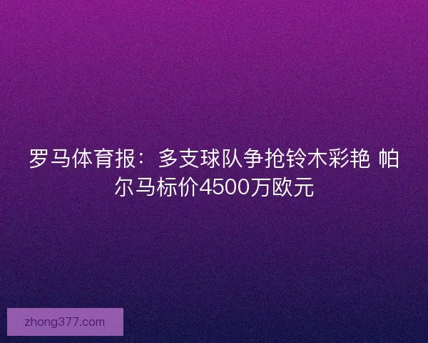 罗马体育报:多支球队争抢铃木彩艳 帕尔马标价4500万欧元 罗马体育报:多支球队争抢铃木彩艳 帕尔马标价4500万欧元