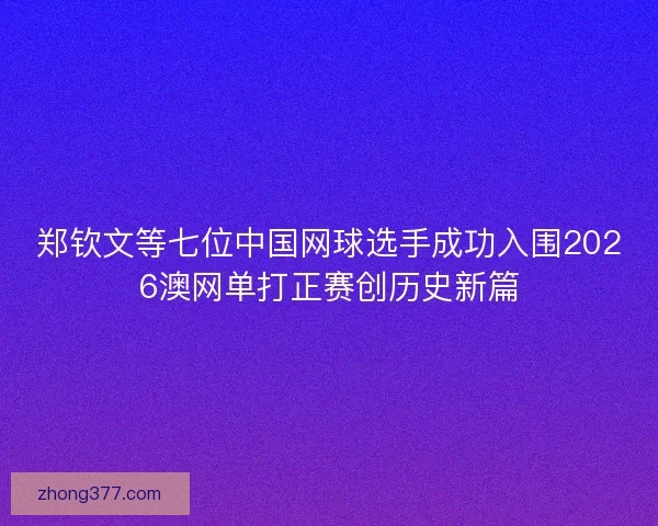 郑钦文等七位中国网球选手成功入围2026澳网单打正赛创历史新篇 郑钦文等七位中国网球选手成功入围2026澳网单打正赛创历史新篇