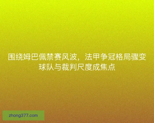 围绕姆巴佩禁赛风波,法甲争冠格局骤变球队与裁判尺度成焦点 围绕姆巴佩禁赛风波,法甲争冠格局骤变球队与裁判尺度成焦点