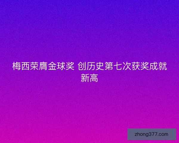 梅西荣膺金球奖 创历史第七次获奖成就新高 梅西荣膺金球奖 创历史第七次获奖成就新高